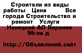 Строители из виды работы › Цена ­ 214 - Все города Строительство и ремонт » Услуги   . Ненецкий АО,Верхняя Мгла д.